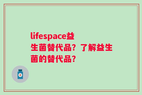 lifespace益生菌替代品？了解益生菌的替代品？