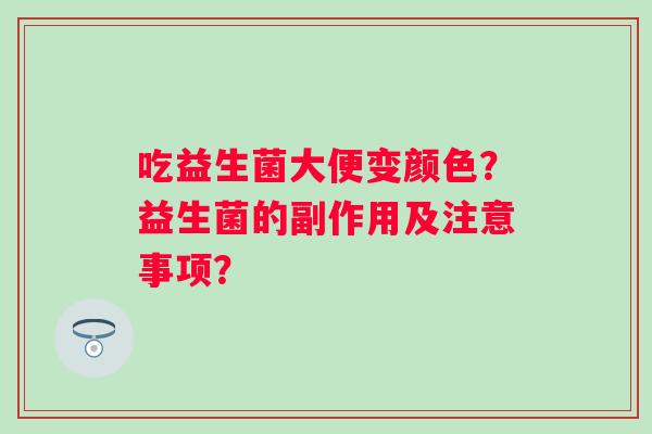 吃益生菌大便变颜色？益生菌的副作用及注意事项？