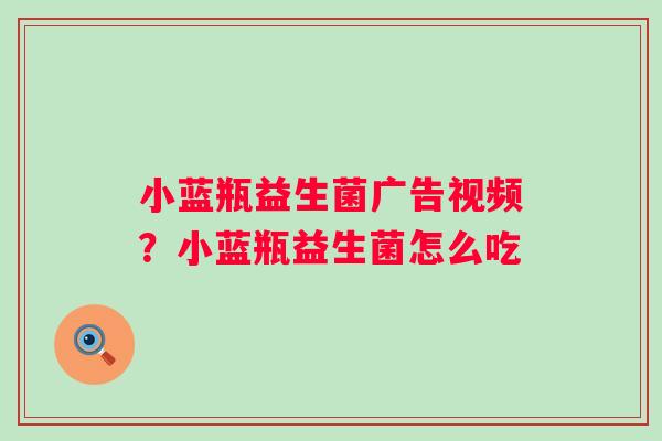 小蓝瓶益生菌广告视频？小蓝瓶益生菌怎么吃