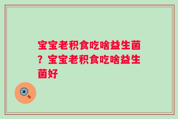 宝宝老积食吃啥益生菌？宝宝老积食吃啥益生菌好