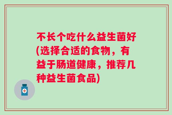不长个吃什么益生菌好(选择合适的食物，有益于肠道健康，推荐几种益生菌食品)