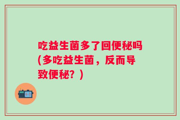 吃益生菌多了回便秘吗(多吃益生菌，反而导致便秘？)