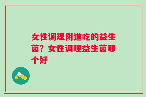 女性调理吃的益生菌？女性调理益生菌哪个好