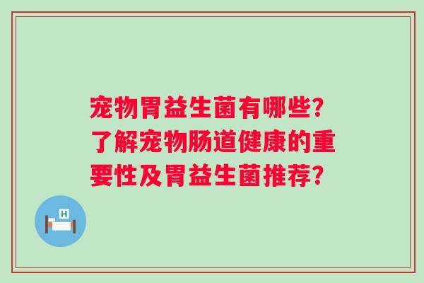 宠物胃益生菌有哪些?了解宠物肠道健康的重要性及胃益生菌推荐? 宠物胃益生菌有哪些?了解宠物肠道健康的重要性及胃益生菌推荐?