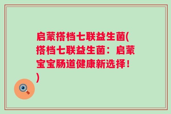 启蒙搭档七联益生菌(搭档七联益生菌:启蒙宝宝肠道健康新选择!) 启蒙搭档七联益生菌(搭档七联益生菌:启蒙宝宝肠道健康新选择!)