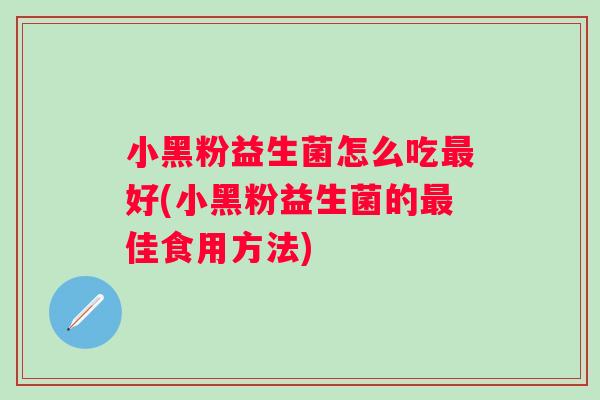 小黑粉益生菌怎么吃好(小黑粉益生菌的佳食用方法) 小黑粉益生菌怎么吃好(小黑粉益生菌的佳食用方法)