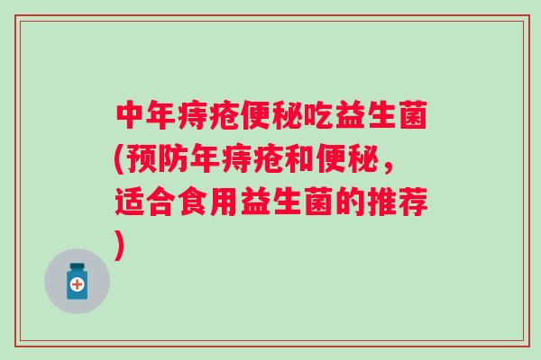 中年痔疮吃益生菌(年痔疮和，适合食用益生菌的推荐)