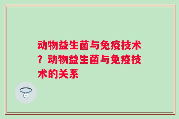 动物益生菌与技术?动物益生菌与技术的关系 动物益生菌与技术?动物益生菌与技术的关系