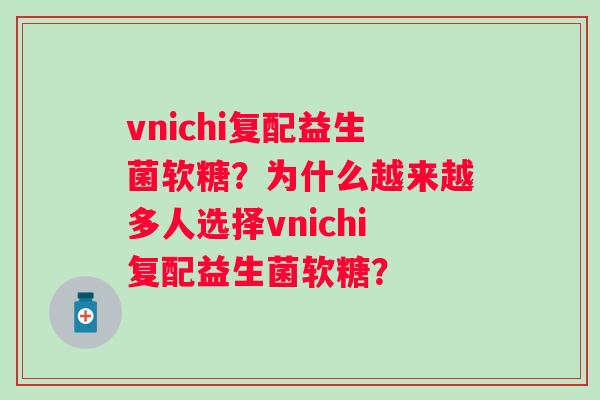 vnichi复配益生菌软糖?为什么越来越多人选择vnichi复配益生菌软糖? vnichi复配益生菌软糖?为什么越来越多人选择vnichi复配益生菌软糖?