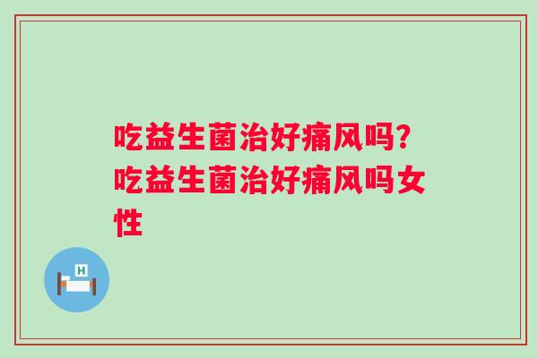 吃益生菌好吗?吃益生菌好吗女性 吃益生菌好吗?吃益生菌好吗女性