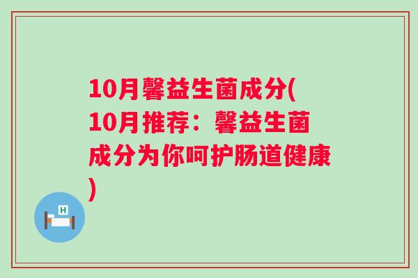 10月馨益生菌成分(10月推荐:馨益生菌成分为你呵护肠道健康) 10月馨益生菌成分(10月推荐:馨益生菌成分为你呵护肠道健康)