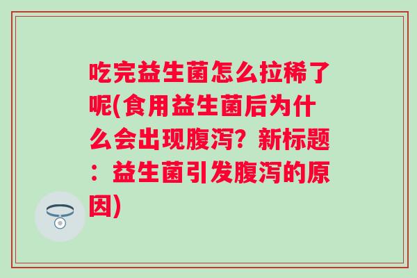 吃完益生菌怎么拉稀了呢(食用益生菌后为什么会出现？新标题：益生菌引发的原因)