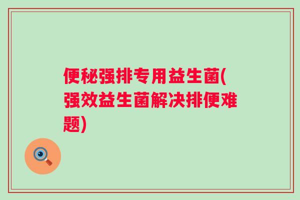强排专用益生菌(强效益生菌解决排便难题)