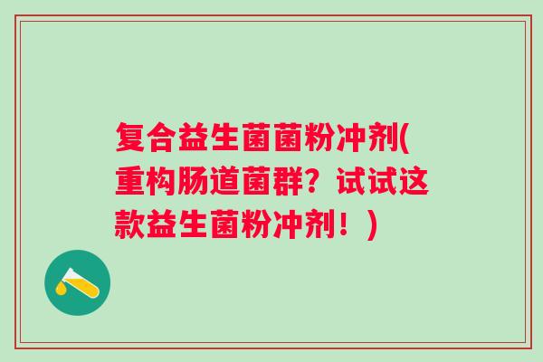 复合益生菌菌粉冲剂(重构肠道菌群？试试这款益生菌粉冲剂！)