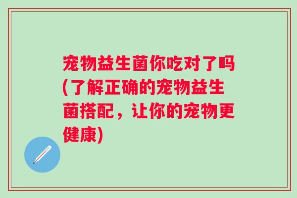 宠物益生菌你吃对了吗(了解正确的宠物益生菌搭配,让你的宠物更健康) 宠物益生菌你吃对了吗(了解正确的宠物益生菌搭配,让你的宠物更健康)
