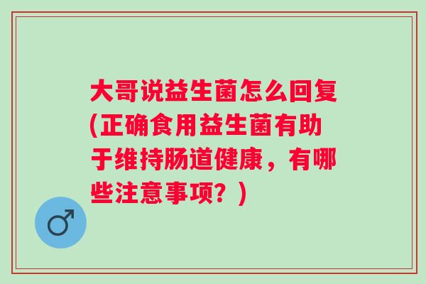 大哥说益生菌怎么回复(正确食用益生菌有助于维持肠道健康，有哪些注意事项？)