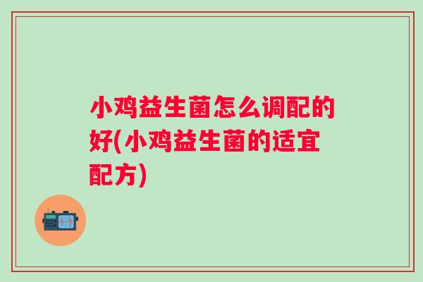 小鸡益生菌怎么调配的好(小鸡益生菌的适宜配方)