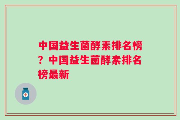 中国益生菌酵素排名榜？中国益生菌酵素排名榜最新