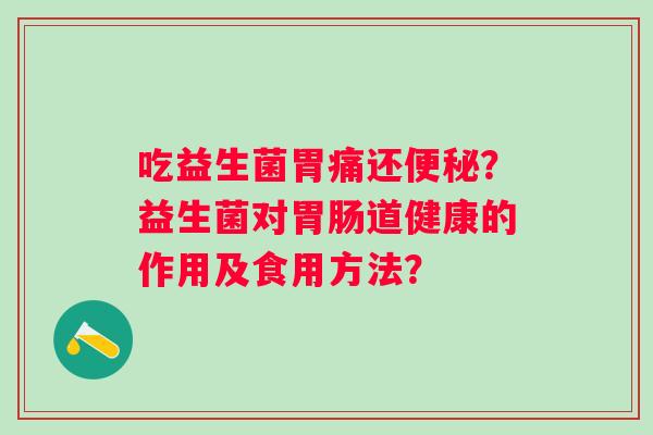 吃益生菌胃痛还便秘？益生菌对胃肠道健康的作用及食用方法？