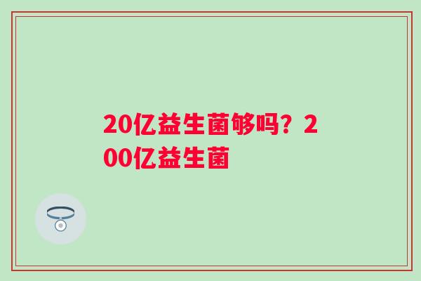 20亿益生菌够吗？200亿益生菌