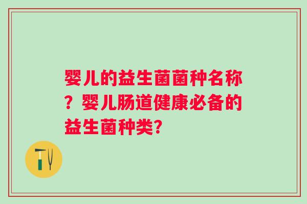 婴儿的益生菌菌种名称？婴儿肠道健康必备的益生菌种类？