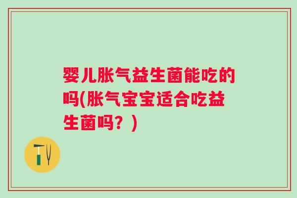 婴儿胀气益生菌能吃的吗(胀气宝宝适合吃益生菌吗？)