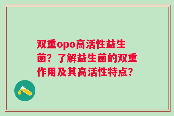 双重opo高活性益生菌？了解益生菌的双重作用及其高活性特点？