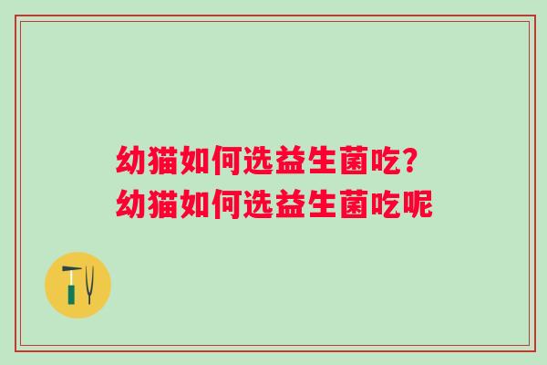 幼猫如何选益生菌吃?幼猫如何选益生菌吃呢 幼猫如何选益生菌吃?幼猫如何选益生菌吃呢