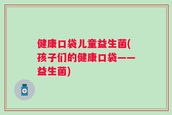 健康口袋儿童益生菌(孩子们的健康口袋——益生菌)