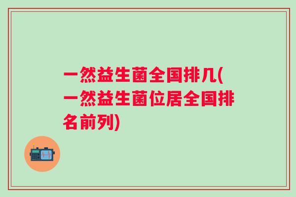 一然益生菌全国排几(一然益生菌位居全国排名前列) 一然益生菌全国排几(一然益生菌位居全国排名前列)