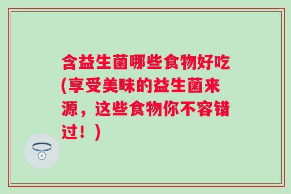 含益生菌哪些食物好吃(享受美味的益生菌来源,这些食物你不容错过!) 含益生菌哪些食物好吃(享受美味的益生菌来源,这些食物你不容错过!)