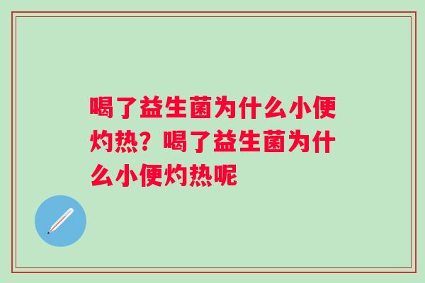喝了益生菌为什么小便灼热？喝了益生菌为什么小便灼热呢