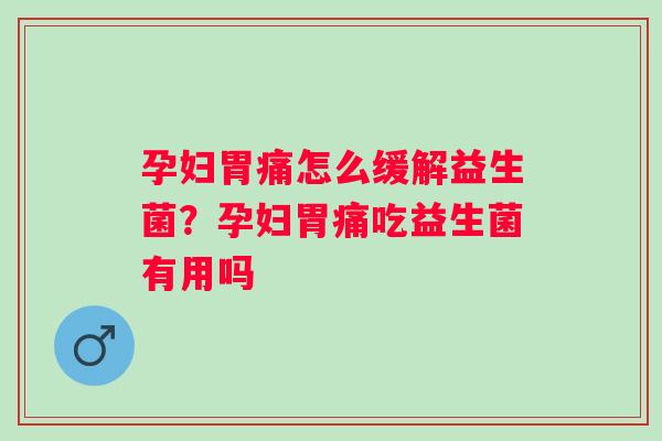 孕妇胃痛怎么缓解益生菌?孕妇胃痛吃益生菌有用吗 孕妇胃痛怎么缓解益生菌?孕妇胃痛吃益生菌有用吗