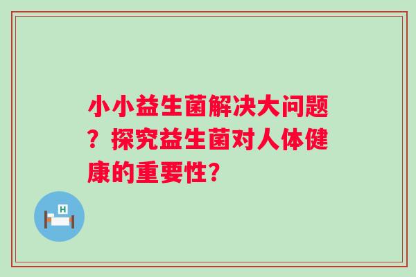 小小益生菌解决大问题?探究益生菌对人体健康的重要性? 小小益生菌解决大问题?探究益生菌对人体健康的重要性?