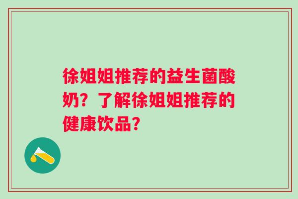 徐姐姐推荐的益生菌酸奶？了解徐姐姐推荐的健康饮品？
