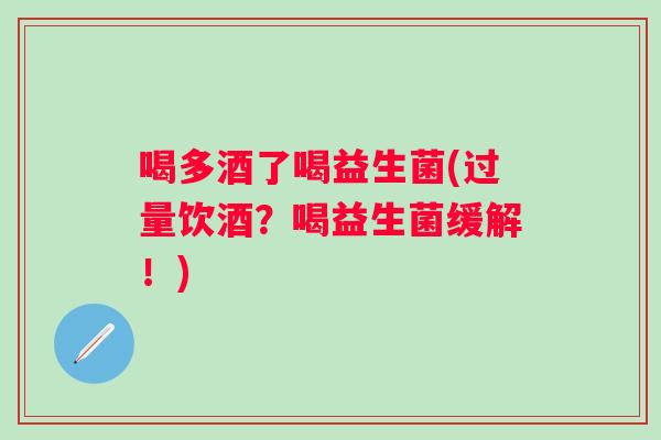 喝多酒了喝益生菌(过量饮酒？喝益生菌缓解！)