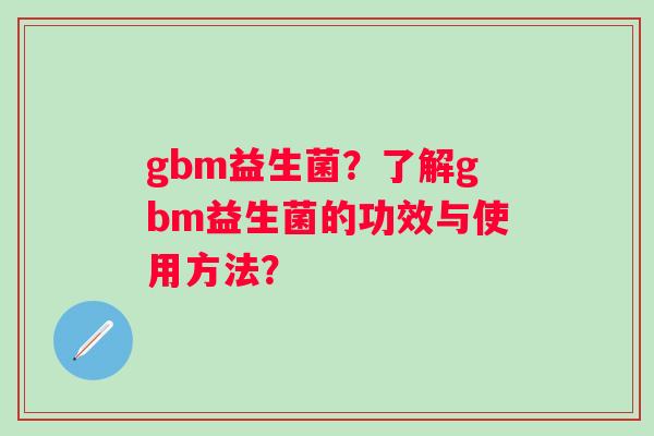 gbm益生菌？了解gbm益生菌的功效与使用方法？