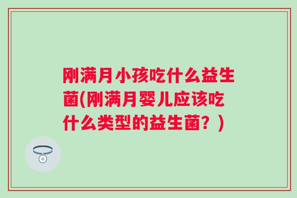 刚满月小孩吃什么益生菌(刚满月婴儿应该吃什么类型的益生菌?) 刚满月小孩吃什么益生菌(刚满月婴儿应该吃什么类型的益生菌?)