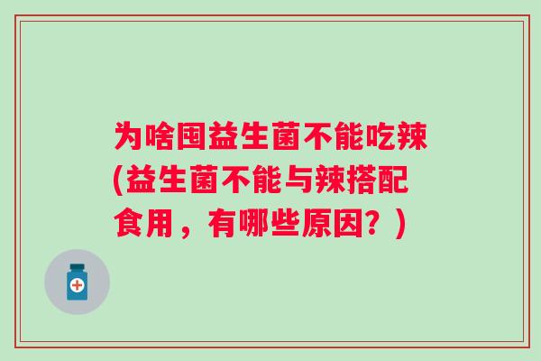 为啥囤益生菌不能吃辣(益生菌不能与辣搭配食用,有哪些原因?) 为啥囤益生菌不能吃辣(益生菌不能与辣搭配食用,有哪些原因?)
