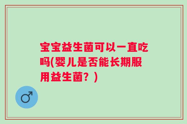 宝宝益生菌可以一直吃吗(婴儿是否能长期服用益生菌？)