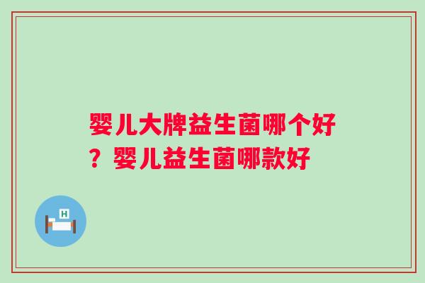 婴儿大牌益生菌哪个好？婴儿益生菌哪款好