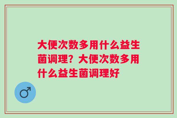 大便次数多用什么益生菌调理？大便次数多用什么益生菌调理好