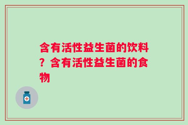 含有活性益生菌的饮料？含有活性益生菌的食物