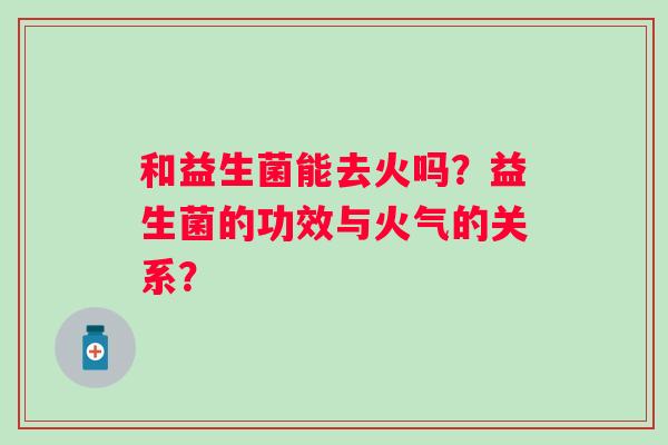 和益生菌能去火吗？益生菌的功效与火气的关系？