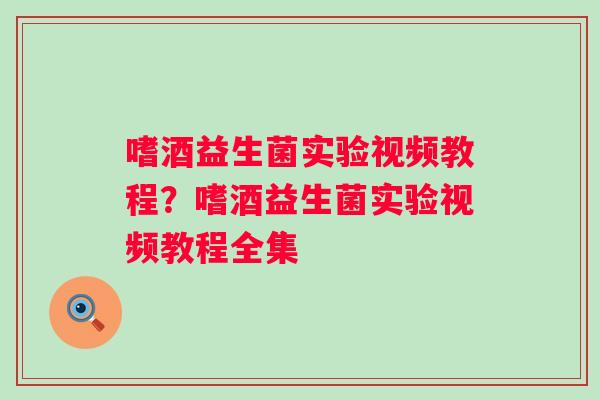 嗜酒益生菌实验视频教程？嗜酒益生菌实验视频教程全集