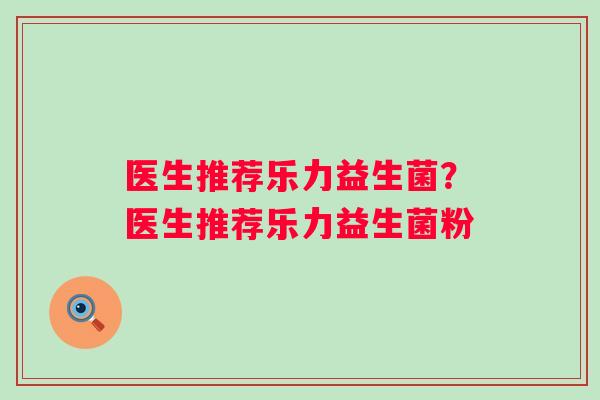 医生推荐乐力益生菌？医生推荐乐力益生菌粉