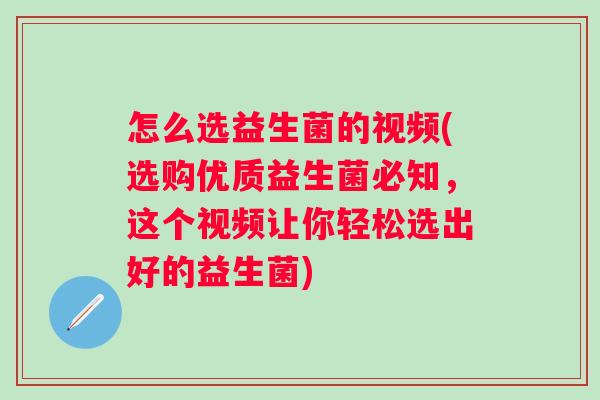 怎么选益生菌的视频(选购优质益生菌必知，这个视频让你轻松选出好的益生菌)