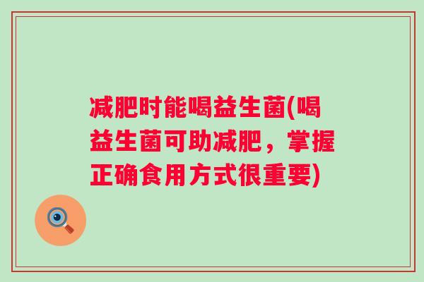 减肥时能喝益生菌(喝益生菌可助减肥，掌握正确食用方式很重要)
