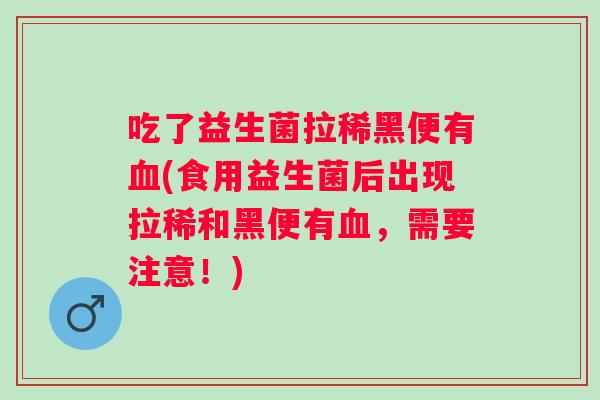 吃了益生菌拉稀黑便有(食用益生菌后出现拉稀和黑便有,需要注意!) 吃了益生菌拉稀黑便有(食用益生菌后出现拉稀和黑便有,需要注意!)