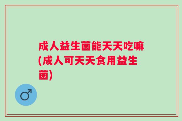 成人益生菌能天天吃嘛(成人可天天食用益生菌) 成人益生菌能天天吃嘛(成人可天天食用益生菌)
